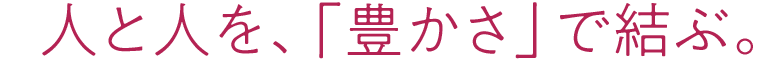 人と人を、「豊かさ」で結ぶ。